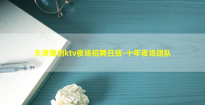 天津赚的ktv夜场招聘日结-十年夜场团队