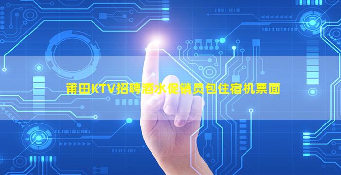 莆田KTV招聘酒水促销员包住宿机票面